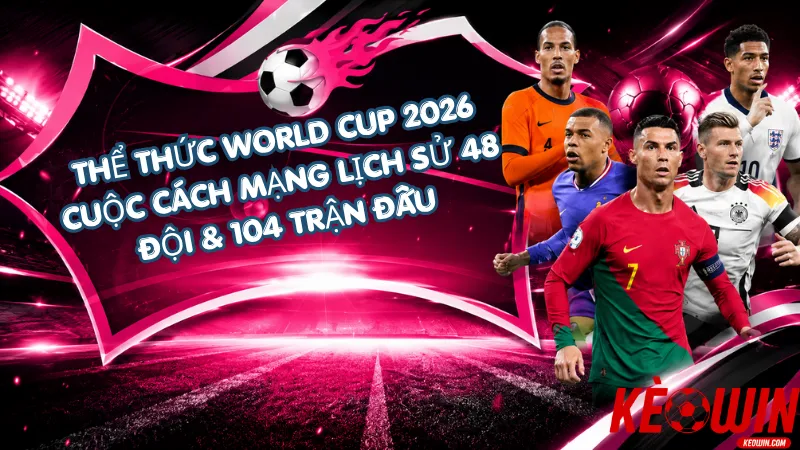 Thể Thức World Cup 2026 - Cuộc Cách Mạng Lịch Sử 48 Đội & 104 Trận Đấu