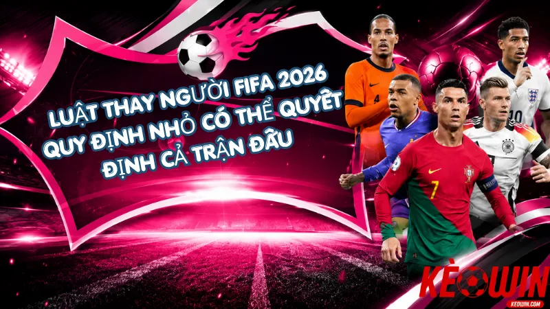 Luật Thay Người FIFA 2026 - Quy Định Nhỏ Có Thể Quyết Định Cả Trận Đấu
