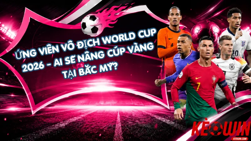 Ứng Viên Vô Địch World Cup 2026 - Ai Sẽ Nâng Cúp Vàng Tại Bắc Mỹ?
